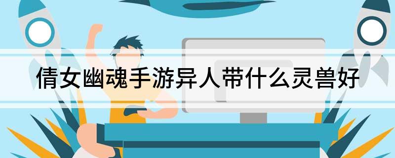倩女幽魂手游异人带什么灵兽好