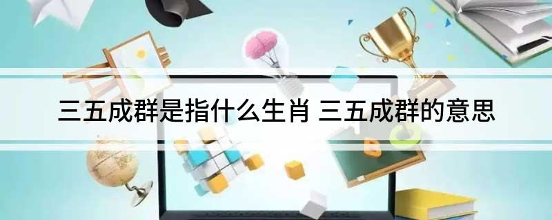 三五成群是指什么生肖 三五成群的意思