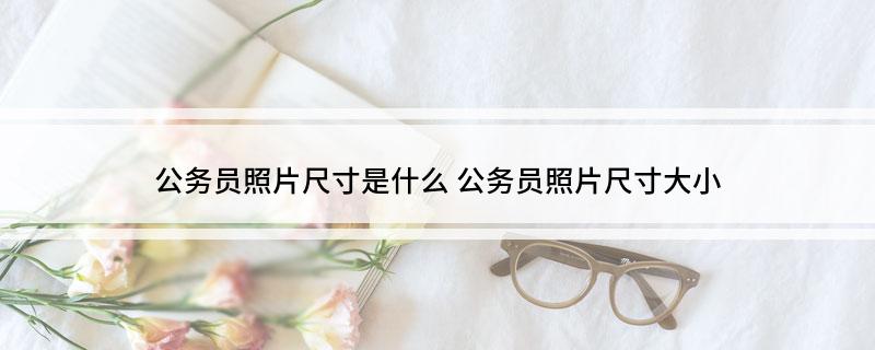 公务员照片尺寸是什么 公务员照片尺寸大小