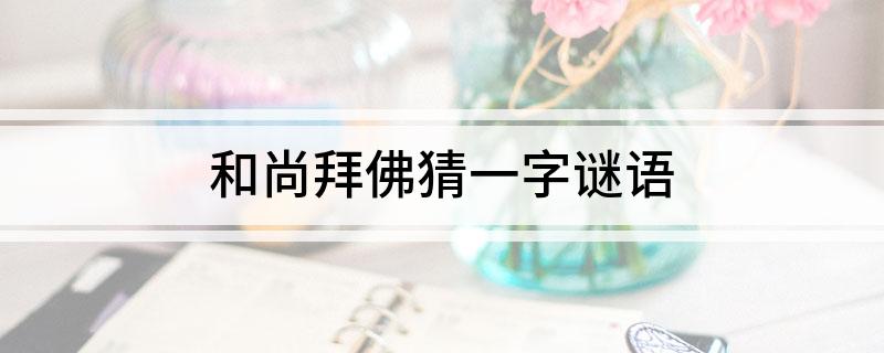 和尚拜佛猜一字谜语
