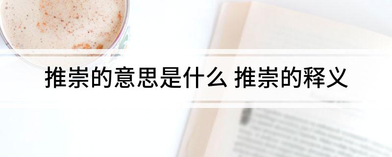 推崇的意思是什么 推崇的释义