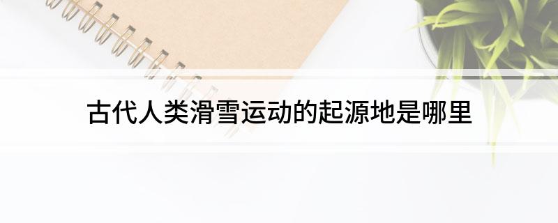 古代人类滑雪运动的起源地是哪里