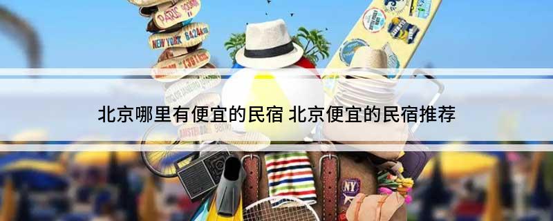 北京哪里有便宜的民宿 北京便宜的民宿推荐