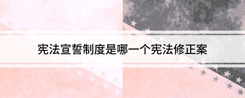 宪法宣誓制度是哪一个宪法修正案