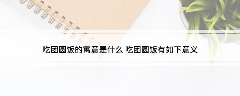 吃团圆饭的寓意是什么 吃团圆饭有如下意义