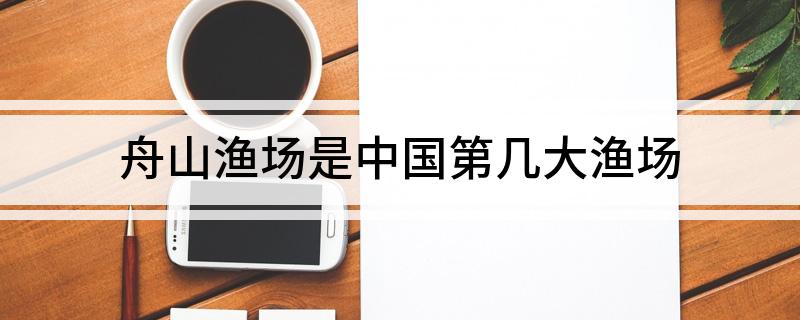 舟山渔场是中国第几大渔场