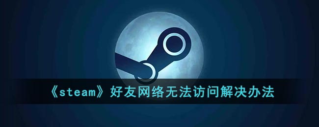 steam好友网络无法访问怎么办_steam好友网络无法访问错误代码118解决办法