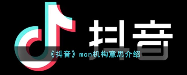 抖音mcn机构是什么意思_抖音mcn意思介绍