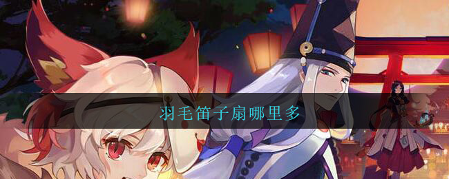 羽毛笛子扇哪里多_阴阳师羽毛笛子扇在哪获得