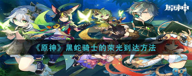 原神黑蛇骑士的荣光在哪里_黑蛇骑士的荣光到达方法