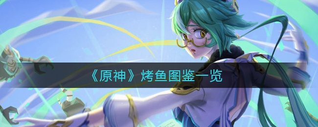 原神烤鱼图鉴有哪些？原神烤鱼图鉴