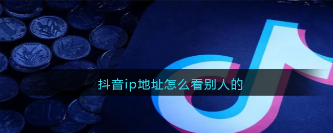 抖音ip地址怎么看别人的_抖音怎么看他人ip属地