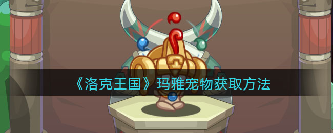 洛克王国玛雅怎么获得_玛雅宠物获取方法