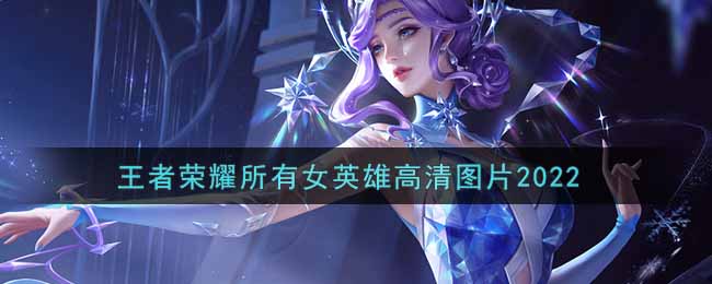 王者荣耀所有女英雄高清图片2022_女英雄高清壁纸大全