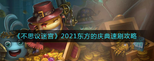 不思议迷宫东方的庆典怎么速刷_2021东方的庆典速刷攻略
