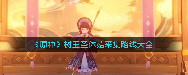 原神树王圣体菇在哪里_树王圣体菇采集路线大全