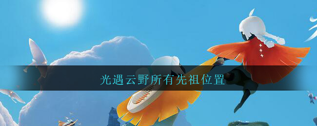 光遇云野所有先祖位置_光遇云野所有先祖在哪里
