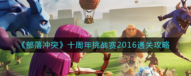 部落冲突十周年挑战赛2016怎么过_十周年挑战赛2016通关攻略