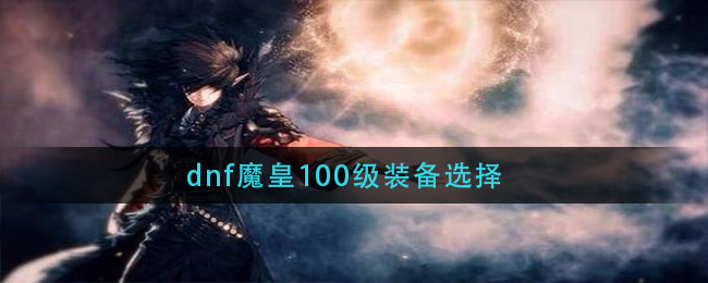 dnf魔皇100级装备选择_魔皇100级搭配推荐