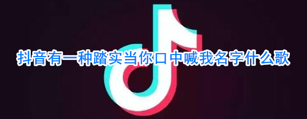 抖音有一种踏实当你口中喊我名字什么歌_有一种踏实当你口中喊我名字歌词