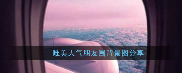 朋友圈背景图唯美大气_微信朋友圈背景图简约大气好看高清原图分享