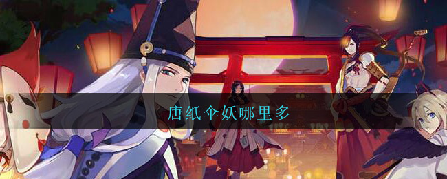 唐纸伞妖哪里多_阴阳师唐纸伞妖在哪刷/位置大全
