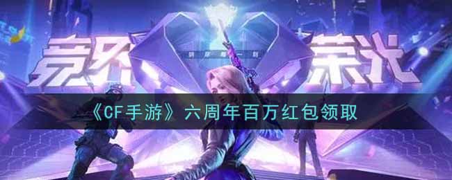 CF手游六周年百万红包在哪领2021_穿越火线枪战王者六周年百万红包领取地址