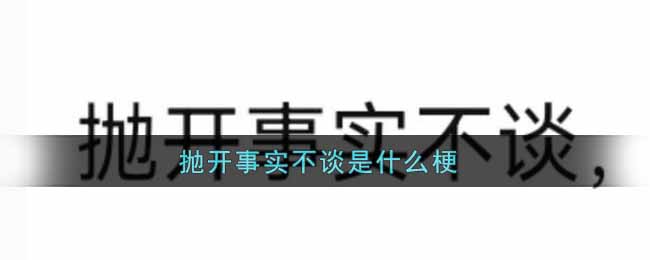 抛开事实不谈是什么梗_抛开事实不谈梗的出处介绍