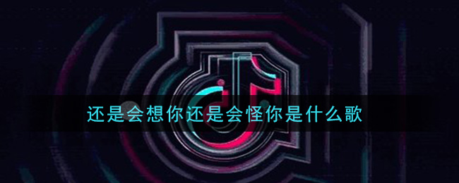 还是会想你还是会怪你是什么歌_还是会想你还是会怪你歌曲信息介绍