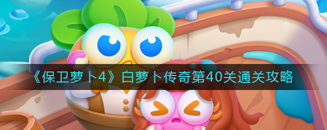 保卫萝卜4白萝卜传奇40关怎么过_白萝卜传奇第40关通关攻略