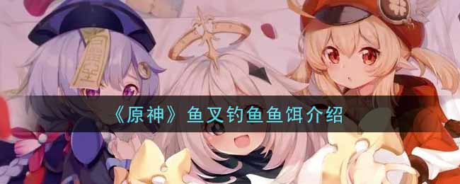 原神鱼叉钓鱼鱼饵有哪些_鱼叉钓鱼鱼饵介绍