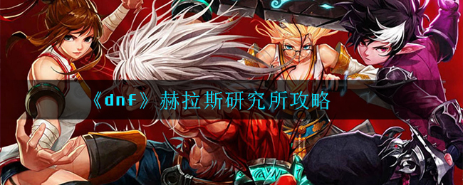 dnf赫拉斯研究所怎么走_赫拉斯研究所攻略