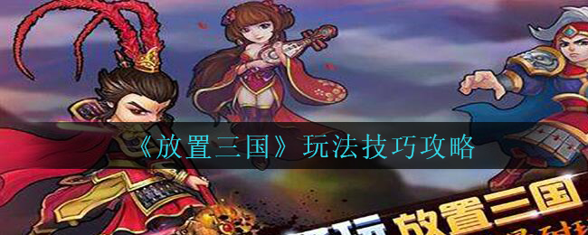放置三国怎么玩_放置三国玩法技巧攻略