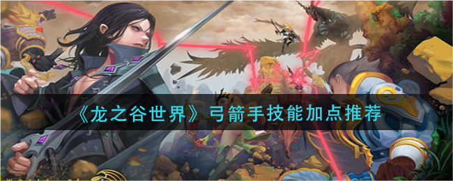 龙之谷世界弓箭手技能怎么加点_弓箭手技能加点推荐