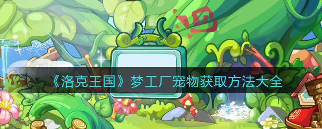 洛克王国梦工厂宠物有哪些_梦工厂宠物获取方法大全