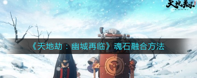 天地劫魂石怎么融合_魂石融合方法