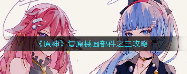 原神械画部件之三怎么复原_复原械画部件之三攻略