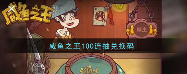 咸鱼之王100连抽兑换码_QQ小程序咸鱼之王100连抽兑换码2022