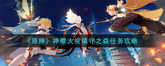 原神神樱大祓镇守之森怎么做_神樱大祓镇守之森任务攻略