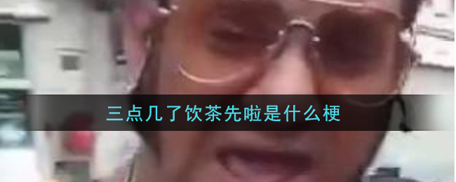 三点几了饮茶先啦是什么梗_三点几了饮茶先啦梗的意思及出处介绍