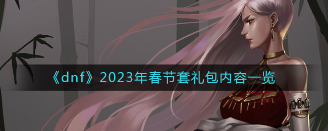 dnf春节套礼包内容是什么_2023年春节套礼包内容一览