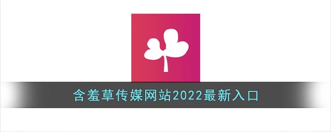 含羞草传媒网站2022最新入口_含羞草传媒app最新版官方网站免费进入