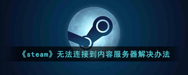 steam无法连接到内容服务器怎么回事_steam无法连接到内容服务器解决办法