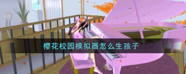 樱花校园模拟器怎么生孩子_生孩子方法介绍