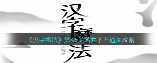 汉字魔法第45关落井下石怎么过关_让落井人实现价值通关攻略抖音
