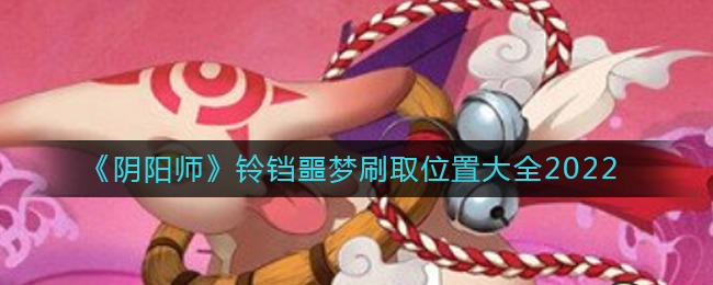 阴阳师铃铛噩梦哪里刷2022_铃铛噩梦刷取位置大全2022