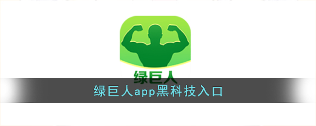 绿巨人app黑科技入口_绿巨人黑科技app官网入口