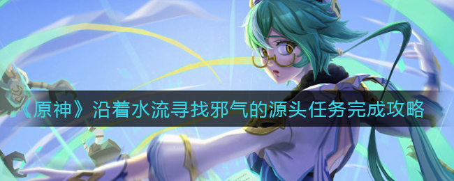 原神沿着水流寻找邪气的源头任务怎么做_沿着水流寻找邪气的源头任务完成攻