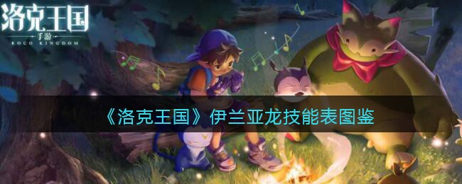 洛克王国伊兰亚龙技能表图鉴_伊兰亚龙怎么样