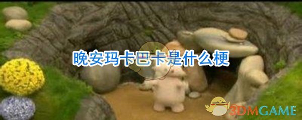 晚安玛卡巴卡是什么梗_晚安玛卡巴卡是什么意思